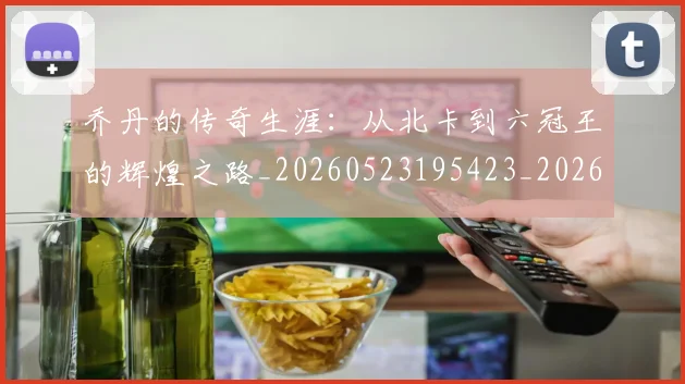 乔丹的传奇生涯:从北卡到六冠王的辉煌之路_20260523195423_20260716192309