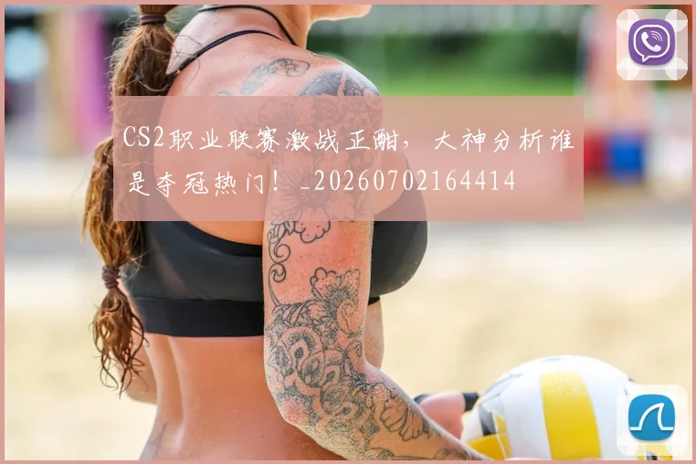 CS2职业联赛激战正酣,大神分析谁是夺冠热门!_20260702164414