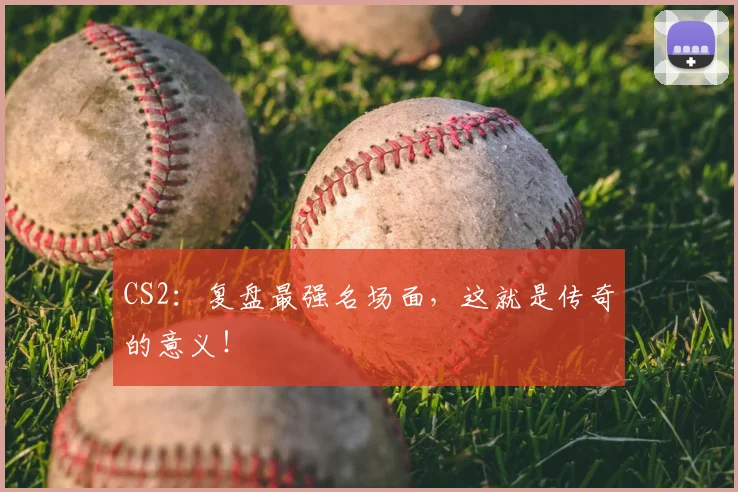 CS2:复盘最强名场面,这就是传奇的意义!
