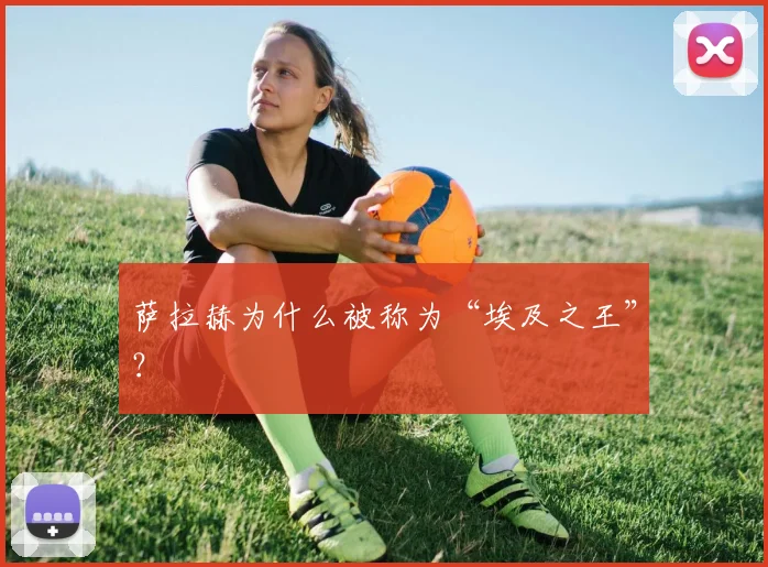 萨拉赫为什么被称为“埃及之王”?