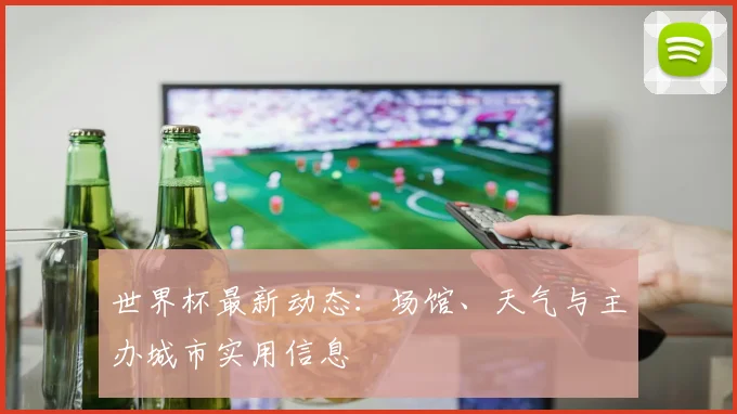 世界杯最新动态:场馆、天气与主办城市实用信息