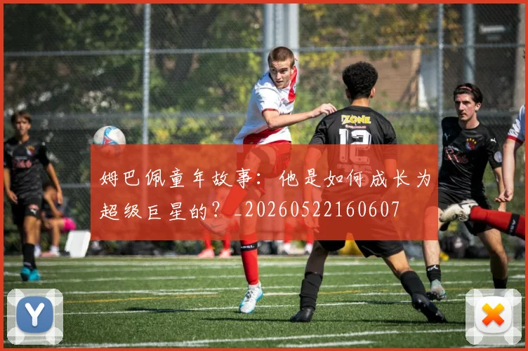 姆巴佩童年故事:他是如何成长为超级巨星的?_20260522160607