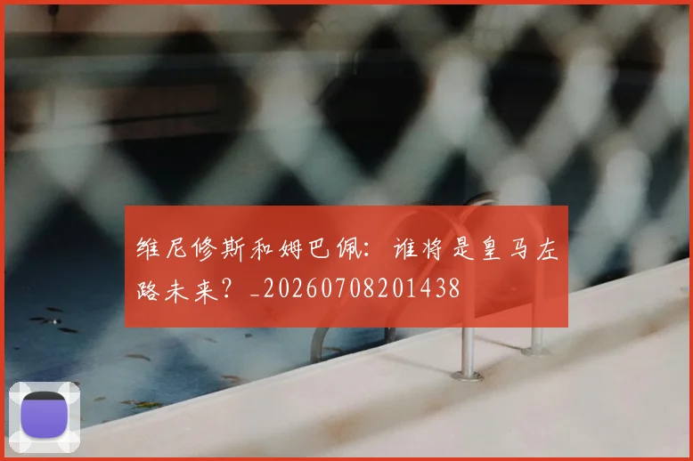 维尼修斯和姆巴佩：谁将是皇马左路未来？_20260708201438