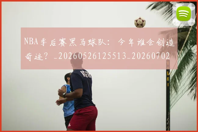 NBA季后赛黑马球队:今年谁会创造奇迹?_20260526125513_20260702170237