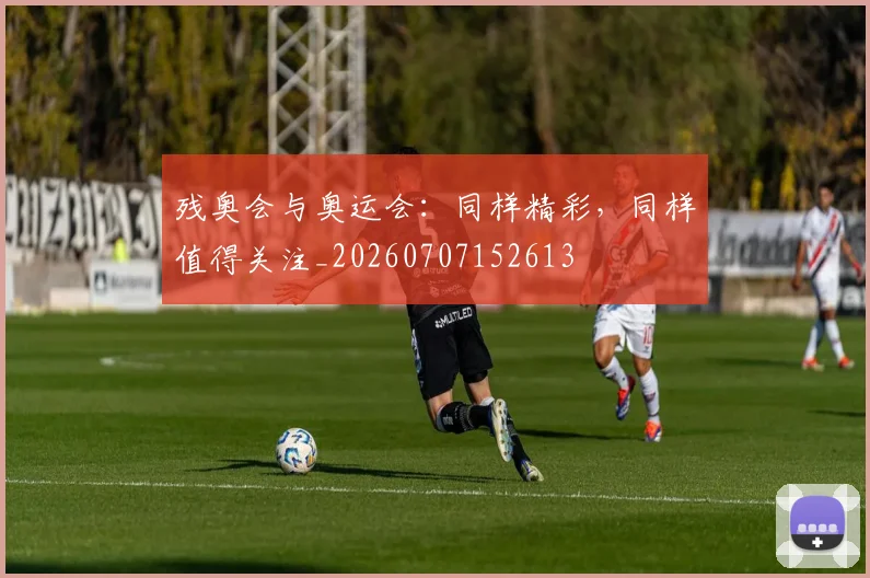 残奥会与奥运会：同样精彩，同样值得关注_20260707152613