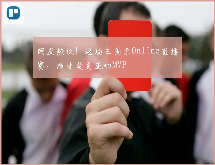网友热议！这场三国杀Online直播赛，谁才是真正的MVP