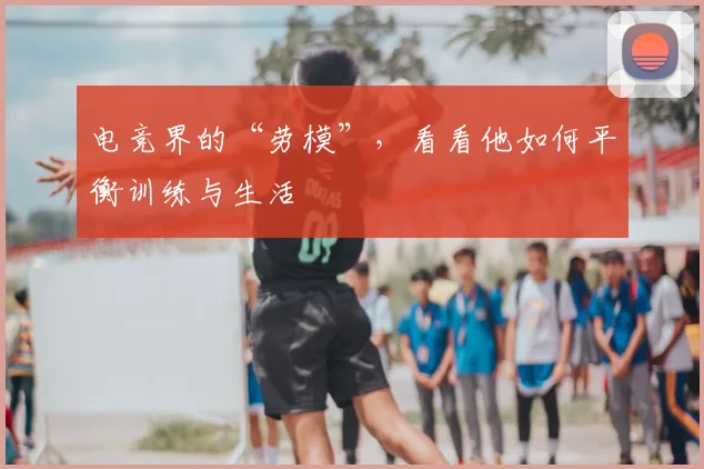 电竞界的“劳模”，看看他如何平衡训练与生活