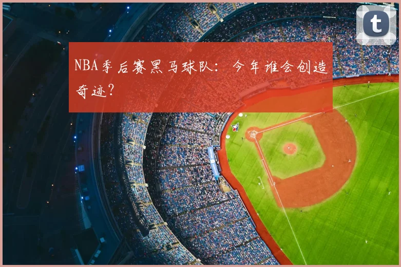 NBA季后赛黑马球队：今年谁会创造奇迹？