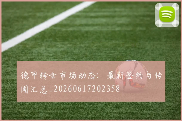德甲转会市场动态:最新签约与传闻汇总_20260617202358