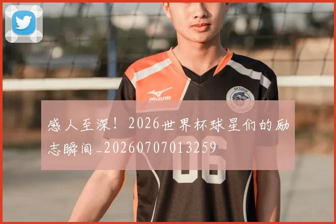 感人至深！2026世界杯球星们的励志瞬间_20260707013259