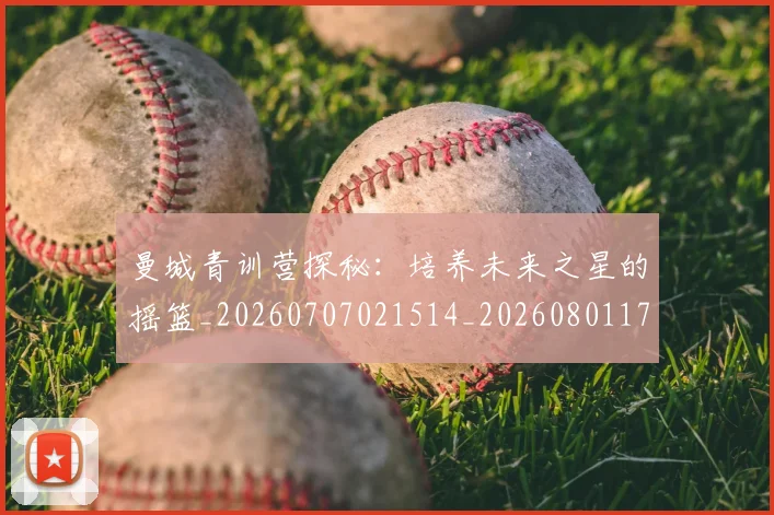 曼城青训营探秘：培养未来之星的摇篮_20260707021514_20260801175837