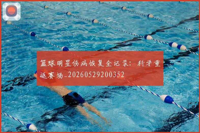 篮球明星伤病恢复全记录：科学重返赛场_20260529200352