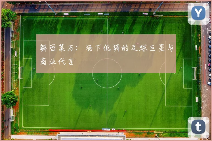 解密莱万：场下低调的足球巨星与商业代言