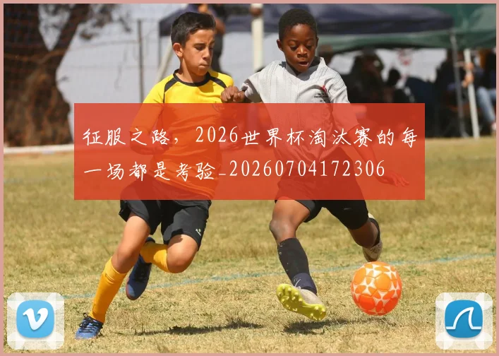 征服之路,2026世界杯淘汰赛的每一场都是考验_20260704172306