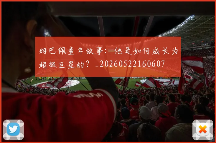 姆巴佩童年故事：他是如何成长为超级巨星的？_20260522160607