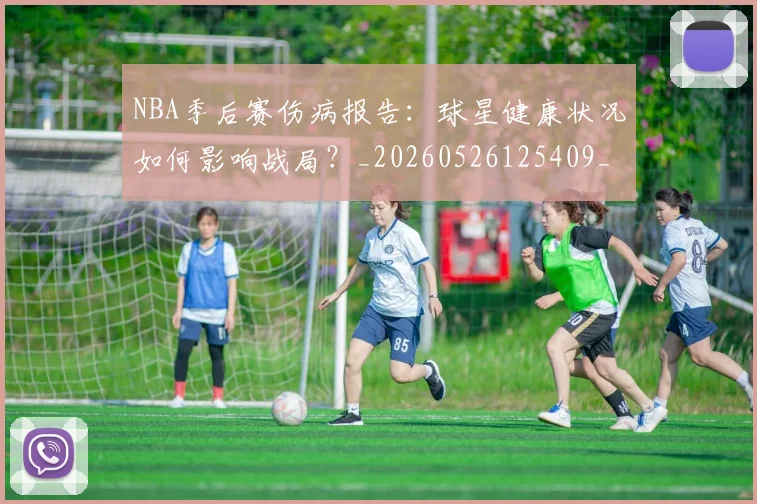 NBA季后赛伤病报告：球星健康状况如何影响战局？_20260526125409_20260701215715