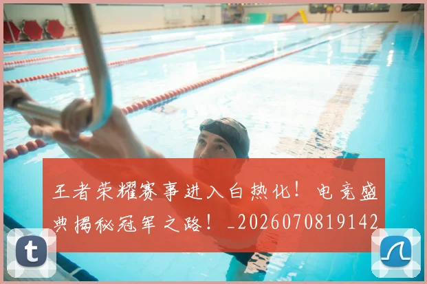 王者荣耀赛事进入白热化！电竞盛典揭秘冠军之路！_20260708191429_20260802160235