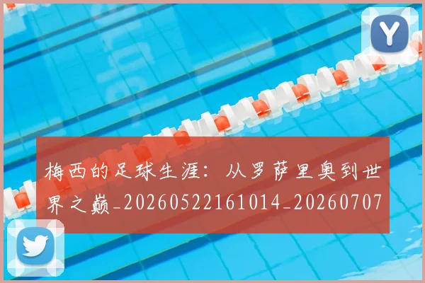 梅西的足球生涯：从罗萨里奥到世界之巅_20260522161014_20260707145014