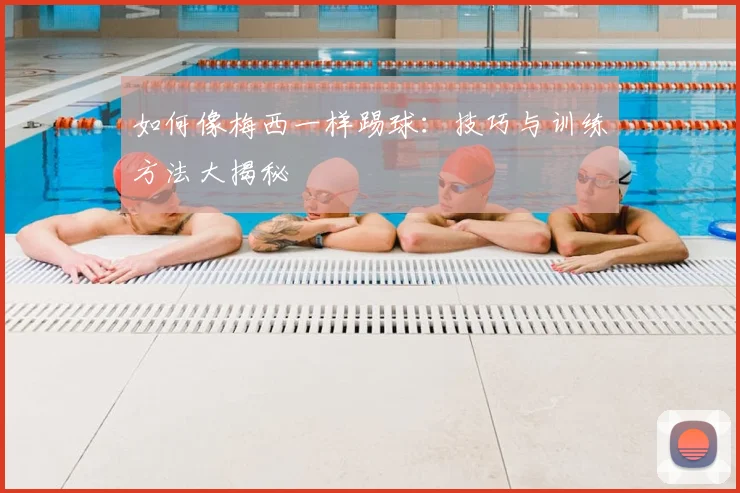 如何像梅西一样踢球:技巧与训练方法大揭秘