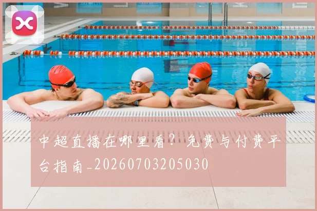 中超直播在哪里看?免费与付费平台指南_20260703205030