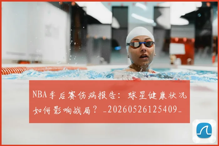 NBA季后赛伤病报告:球星健康状况如何影响战局?_20260526125409_20260701215715