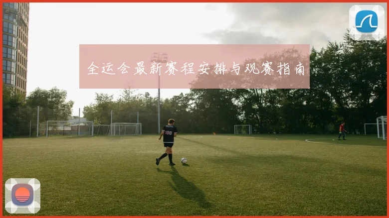 全运会最新赛程安排与观赛指南