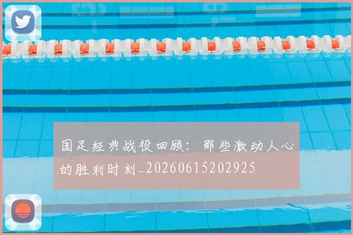 国足经典战役回顾:那些激动人心的胜利时刻_20260615202925