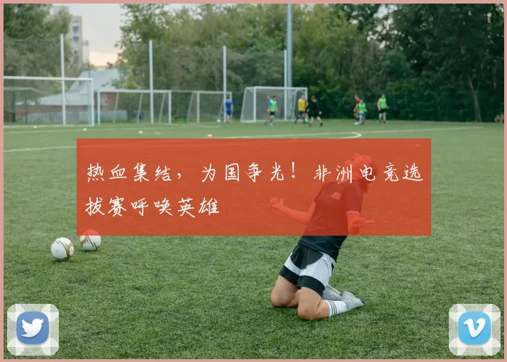 热血集结,为国争光!非洲电竞选拔赛呼唤英雄