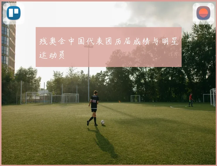 残奥会中国代表团历届成绩与明星运动员