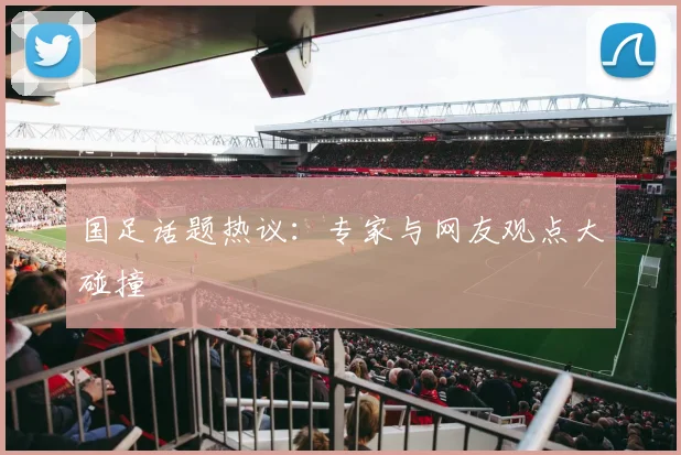 国足话题热议:专家与网友观点大碰撞