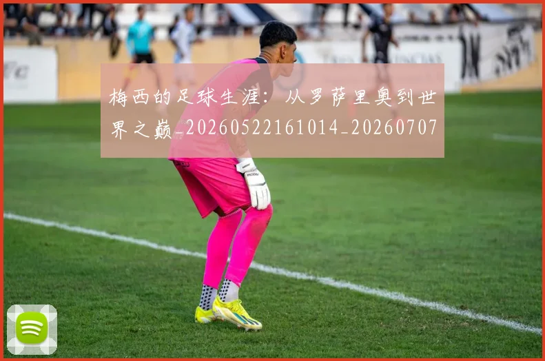 梅西的足球生涯:从罗萨里奥到世界之巅_20260522161014_20260707145014
