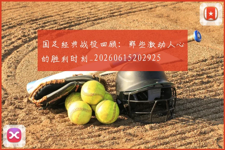 国足经典战役回顾：那些激动人心的胜利时刻_20260615202925