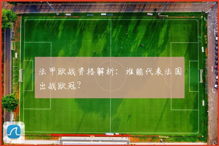 法甲欧战资格解析：谁能代表法国出战欧冠？