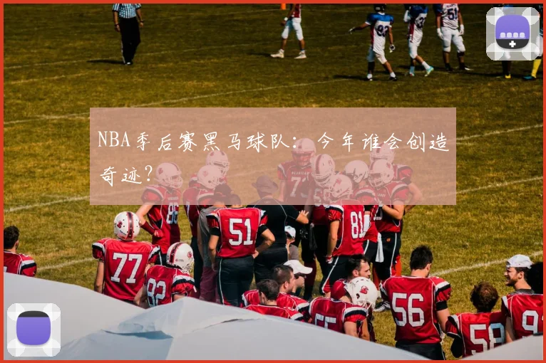 NBA季后赛黑马球队:今年谁会创造奇迹?