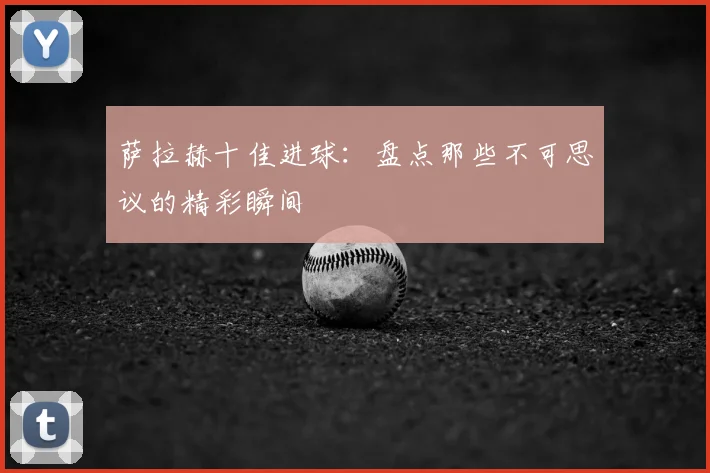 萨拉赫十佳进球：盘点那些不可思议的精彩瞬间