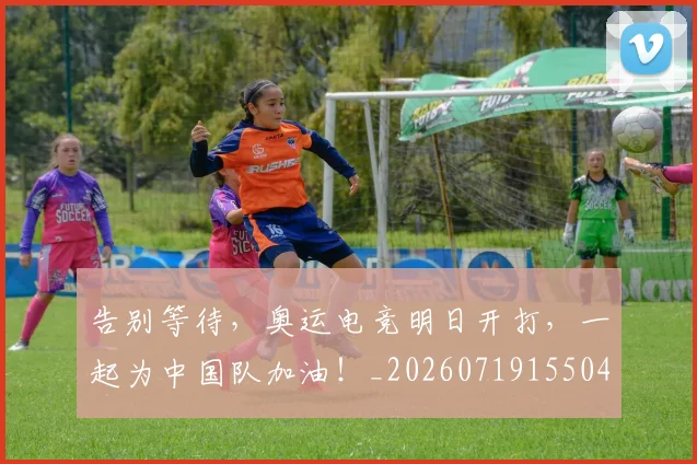 告别等待，奥运电竞明日开打，一起为中国队加油！_20260719155041