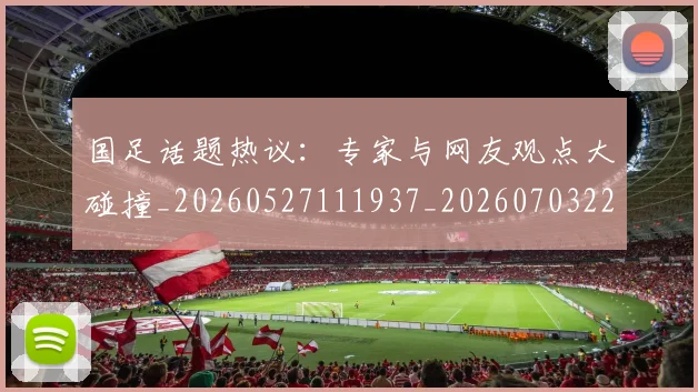国足话题热议：专家与网友观点大碰撞_20260527111937_20260703224444