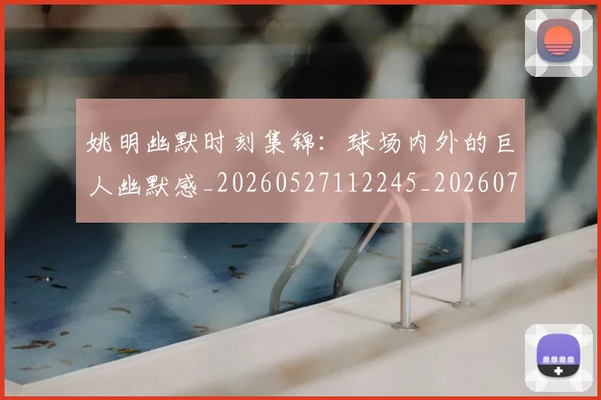 姚明幽默时刻集锦:球场内外的巨人幽默感_20260527112245_20260720191841
