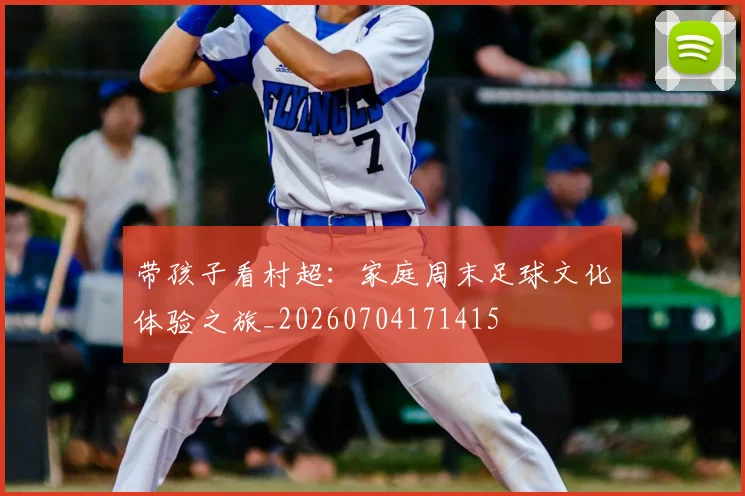 带孩子看村超：家庭周末足球文化体验之旅_20260704171415