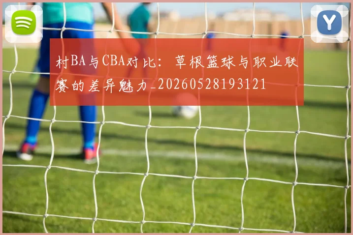 村BA与CBA对比:草根篮球与职业联赛的差异魅力_20260528193121