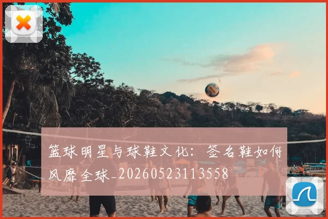 篮球明星与球鞋文化:签名鞋如何风靡全球_20260523113558