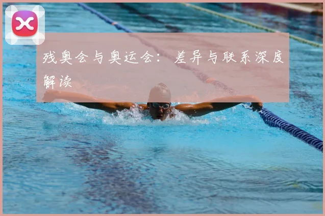 残奥会与奥运会:差异与联系深度解读