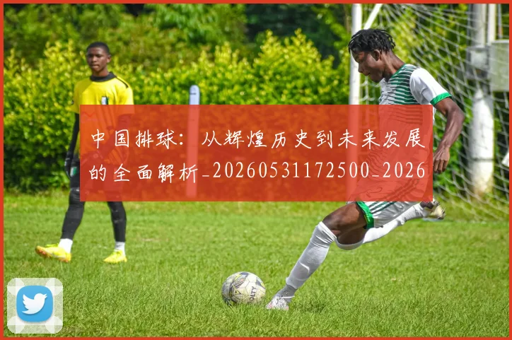 中国排球：从辉煌历史到未来发展的全面解析_20260531172500_20260717234738