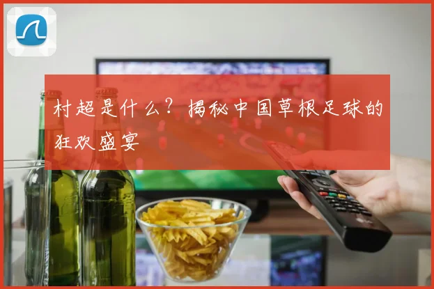 村超是什么?揭秘中国草根足球的狂欢盛宴