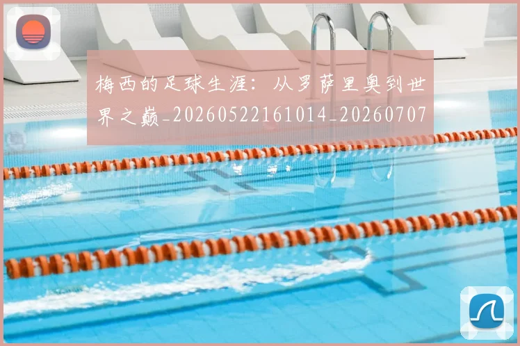 梅西的足球生涯：从罗萨里奥到世界之巅_20260522161014_20260707145014_20260731182050