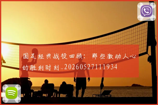 国足经典战役回顾:那些激动人心的胜利时刻_20260527111934