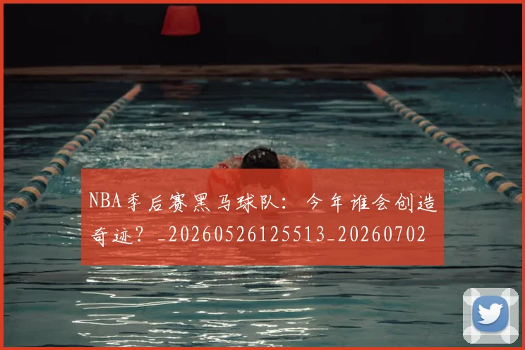 NBA季后赛黑马球队：今年谁会创造奇迹？_20260526125513_20260702170237