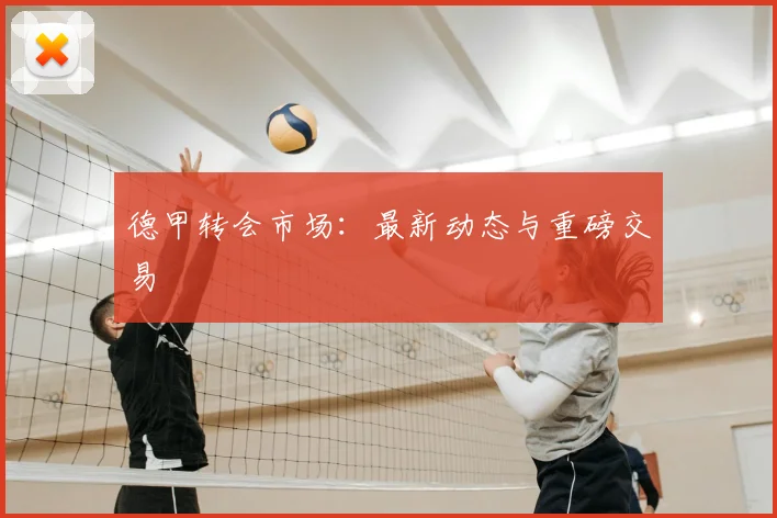 德甲转会市场:最新动态与重磅交易