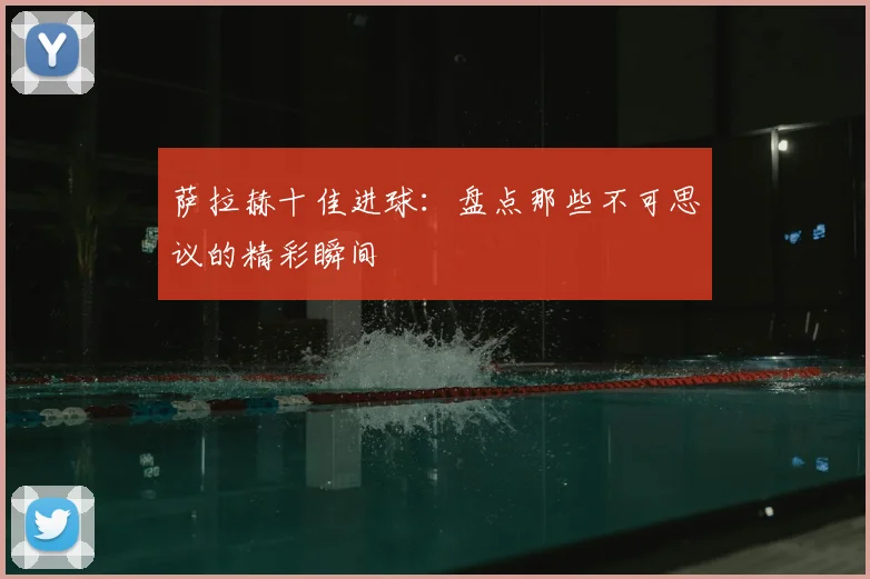 萨拉赫十佳进球：盘点那些不可思议的精彩瞬间