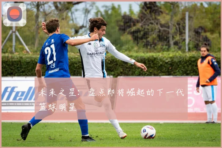 未来之星：盘点即将崛起的下一代篮球明星